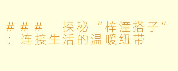 ### 探秘“梓潼搭子”：连接生活的温暖纽带
