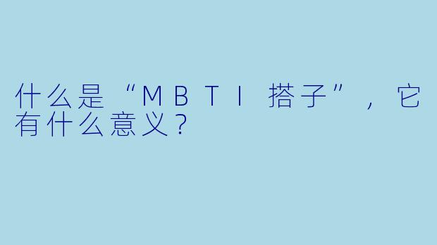 什么是“MBTI搭子”，它有什么意义？