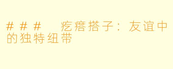 ### 疙瘩搭子:友谊中的独特纽带