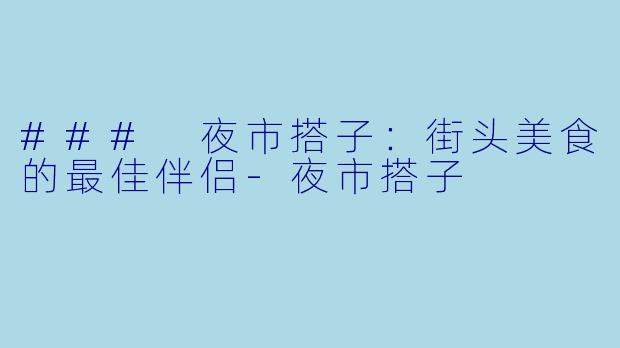 ### 夜市搭子：街头美食的最佳伴侣-夜市搭子