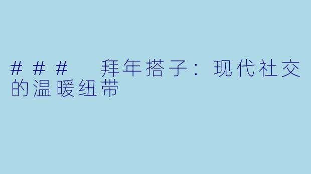 ### 拜年搭子：现代社交的温暖纽带