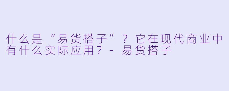 什么是“易货搭子”？它在现代商业中有什么实际应用？-易货搭子