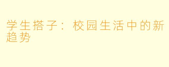 学生搭子：校园生活中的新趋势