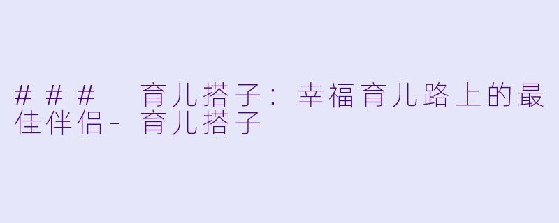 ### 育儿搭子：幸福育儿路上的最佳伴侣-育儿搭子