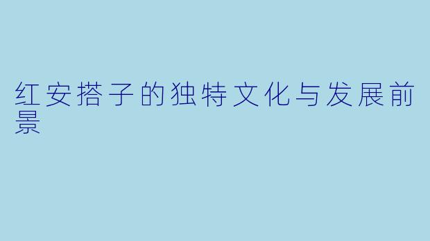 红安搭子的独特文化与发展前景