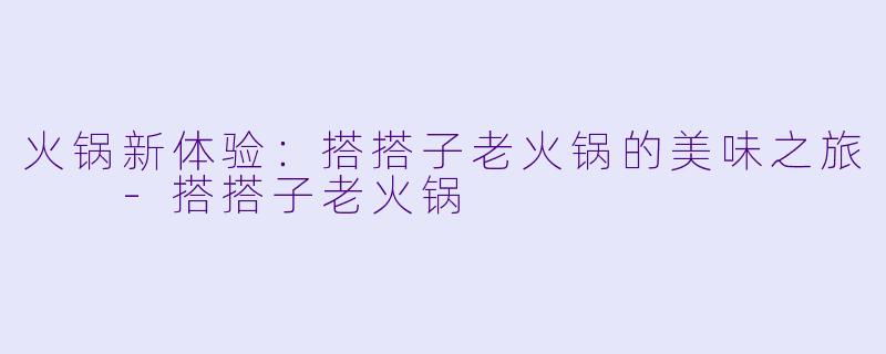 火锅新体验：搭搭子老火锅的美味之旅  -搭搭子老火锅