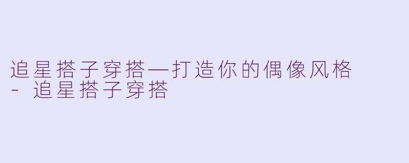 追星搭子穿搭—打造你的偶像风格  -追星搭子穿搭