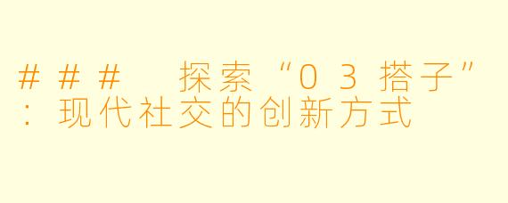 ### 探索“03搭子”:现代社交的创新方式