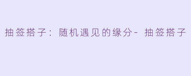 抽签搭子：随机遇见的缘分-抽签搭子