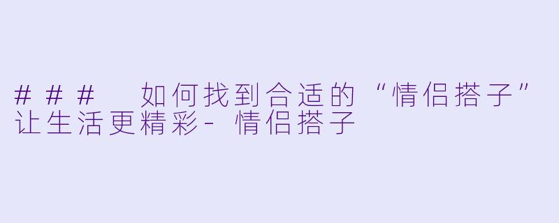 ### 如何找到合适的“情侣搭子”让生活更精彩