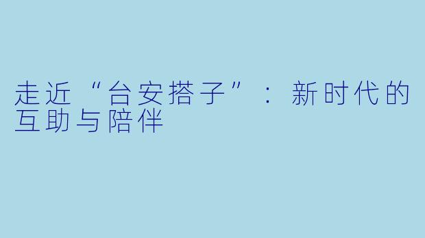 走近“台安搭子”：新时代的互助与陪伴