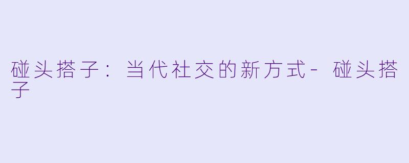 碰头搭子：当代社交的新方式-碰头搭子