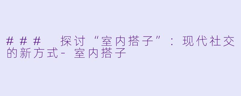 ### 探讨“室内搭子”：现代社交的新方式-室内搭子