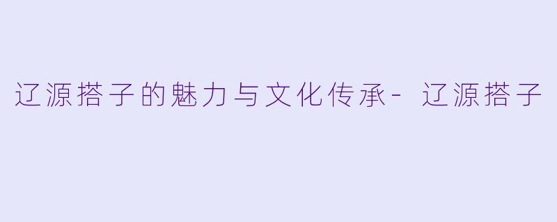 辽源搭子的魅力与文化传承-辽源搭子