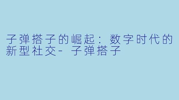 子弹搭子的崛起：数字时代的新型社交-子弹搭子