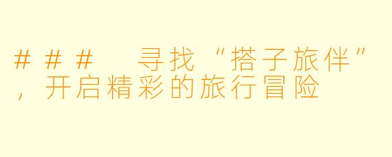 ### 寻找“搭子旅伴”,开启精彩的旅行冒险