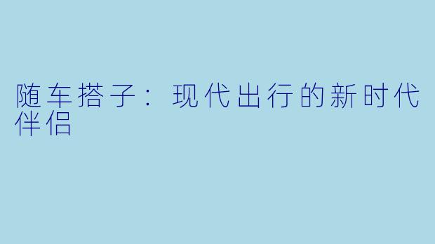 随车搭子：现代出行的新时代伴侣