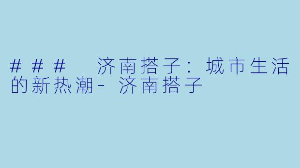 ### 济南搭子：城市生活的新热潮-济南搭子