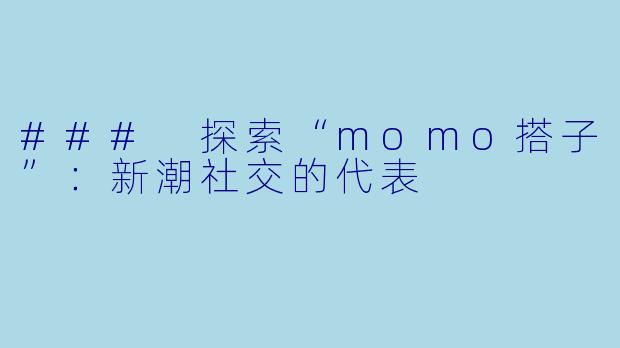 ### 探索“momo搭子”：新潮社交的代表