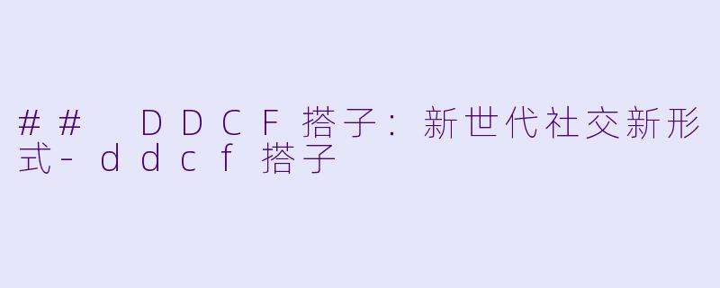 ## DDCF搭子：新世代社交新形式-ddcf搭子