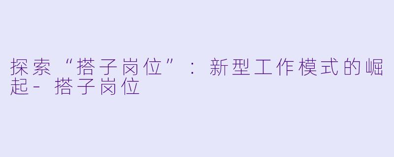 探索“搭子岗位”：新型工作模式的崛起-搭子岗位