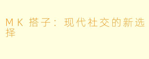 MK搭子:现代社交的新选择