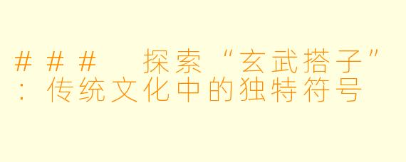 ### 探索“玄武搭子”：传统文化中的独特符号