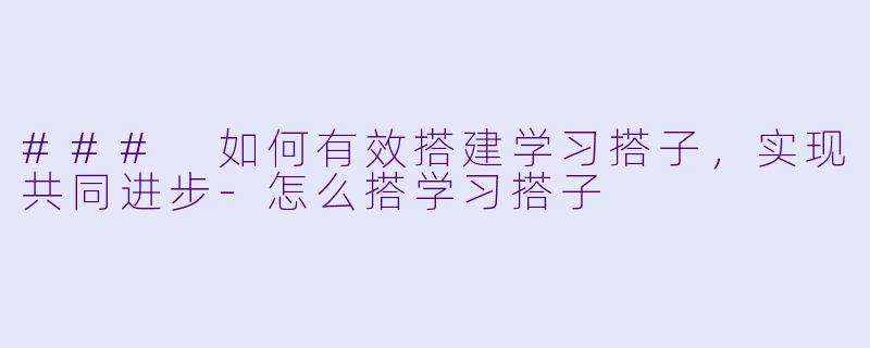 ### 如何有效搭建学习搭子，实现共同进步