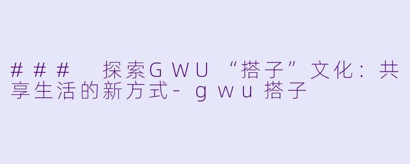 ### 探索GWU“搭子”文化:共享生活的新方式