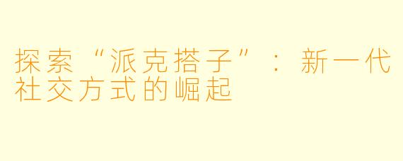 探索“派克搭子”：新一代社交方式的崛起