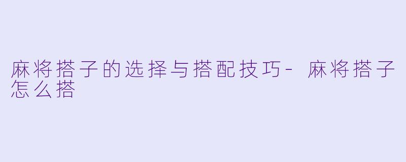麻将搭子的选择与搭配技巧-麻将搭子怎么搭