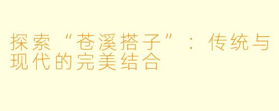 探索“苍溪搭子”：传统与现代的完美结合