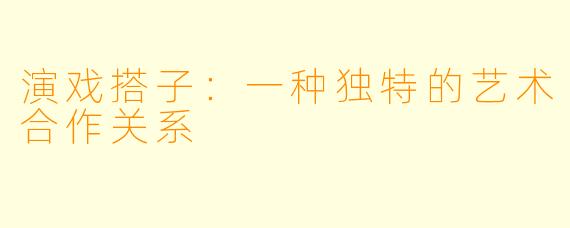 演戏搭子：一种独特的艺术合作关系