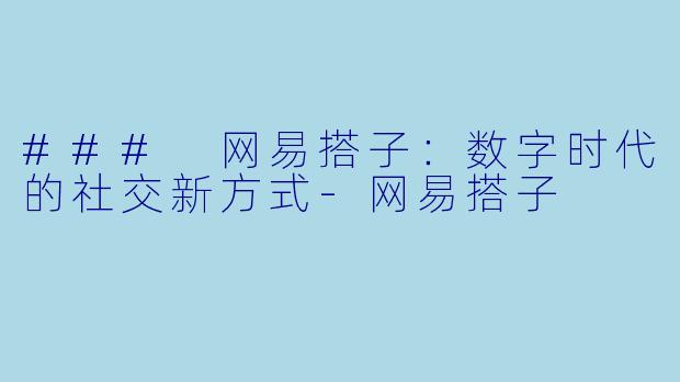 ### 网易搭子:数字时代的社交新方式