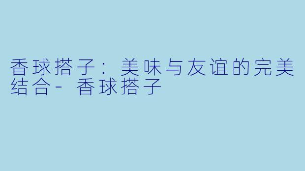 香球搭子：美味与友谊的完美结合-香球搭子