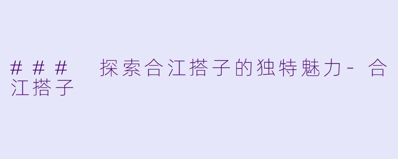 ### 探索合江搭子的独特魅力-合江搭子