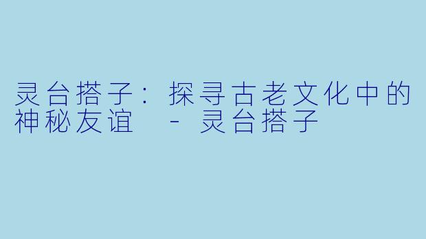 灵台搭子：探寻古老文化中的神秘友谊 -灵台搭子