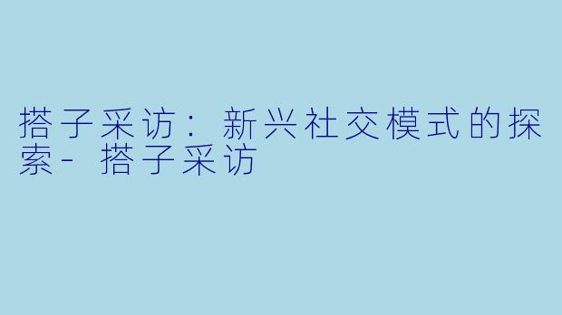 搭子采访：新兴社交模式的探索-搭子采访