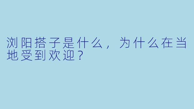 浏阳搭子是什么，为什么在当地受到欢迎？