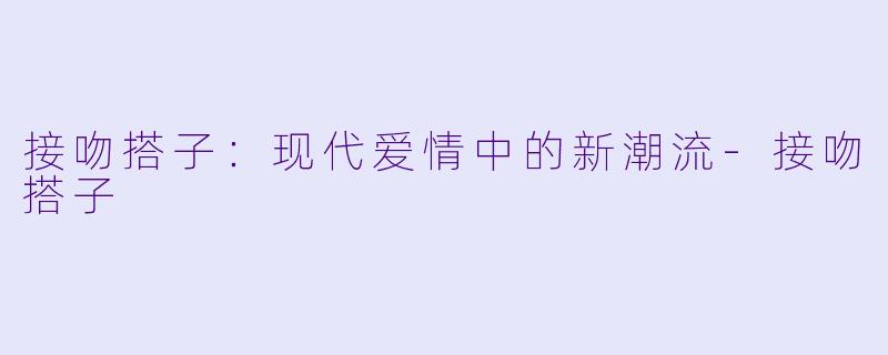 接吻搭子：现代爱情中的新潮流-接吻搭子