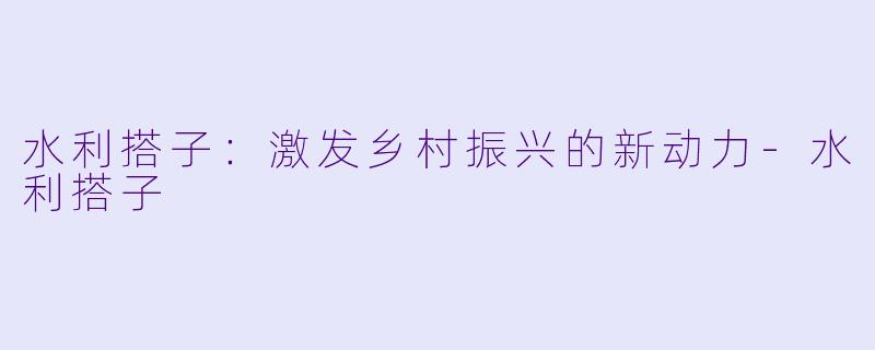 水利搭子:激发乡村振兴的新动力