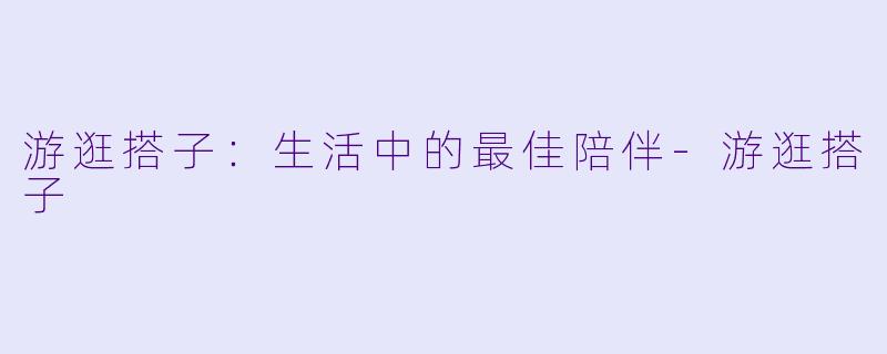 游逛搭子：生活中的最佳陪伴-游逛搭子