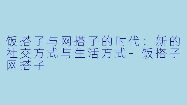 饭搭子与网搭子的时代：新的社交方式与生活方式-饭搭子网搭子