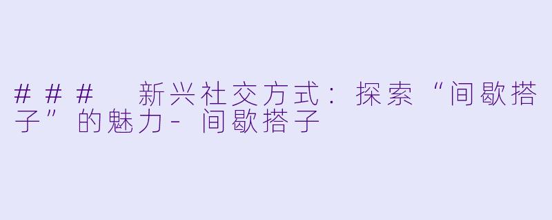### 新兴社交方式:探索“间歇搭子”的魅力