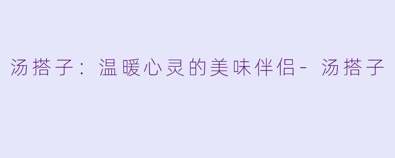 汤搭子：温暖心灵的美味伴侣-汤搭子