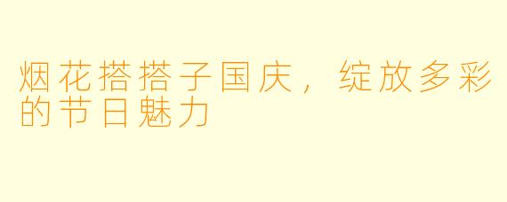 烟花搭搭子国庆，绽放多彩的节日魅力
