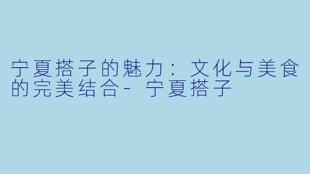 宁夏搭子的魅力:文化与美食的完美结合