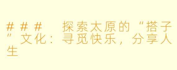 ### 探索太原的“搭子”文化:寻觅快乐,分享人生