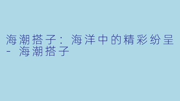 海潮搭子：海洋中的精彩纷呈-海潮搭子