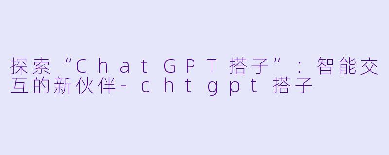 探索“ChatGPT搭子”：智能交互的新伙伴-chtgpt搭子